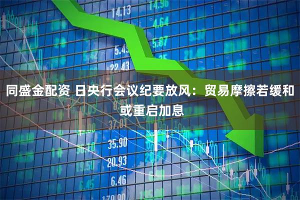 同盛金配资 日央行会议纪要放风：贸易摩擦若缓和 或重启加息