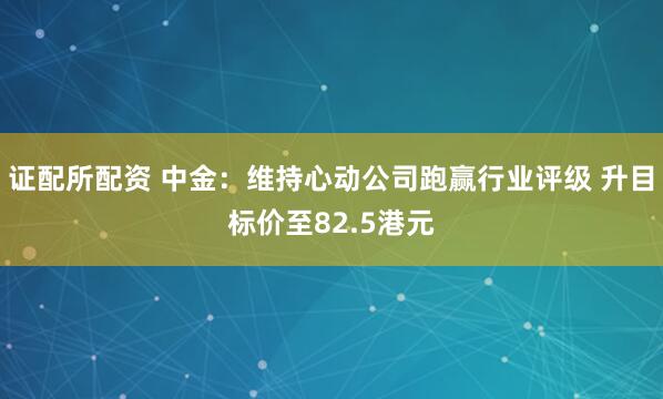 证配所配资 中金：维持心动公司跑赢行业评级 升目标价至82.5港元