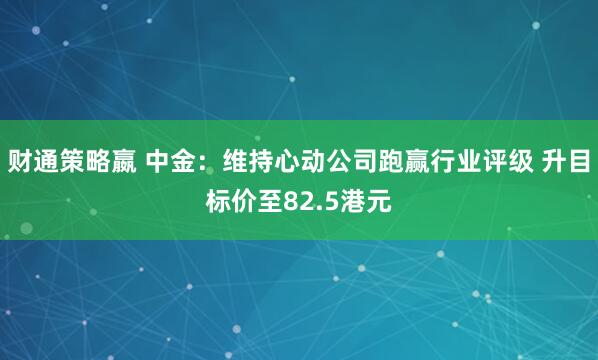 财通策略嬴 中金：维持心动公司跑赢行业评级 升目标价至82.5港元