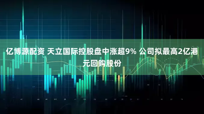 亿博源配资 天立国际控股盘中涨超9% 公司拟最高2亿港元回购股份