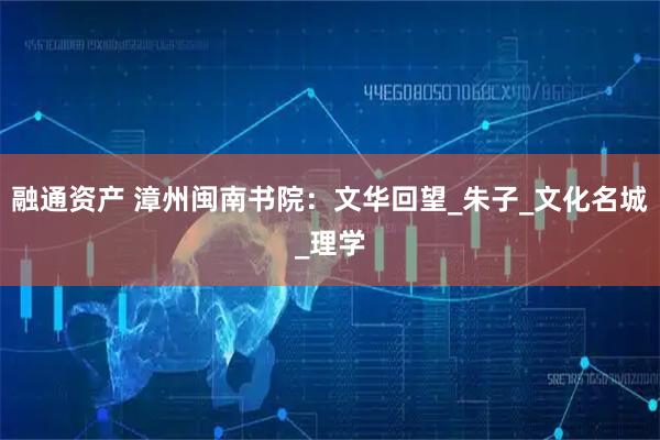 融通资产 漳州闽南书院：文华回望_朱子_文化名城_理学