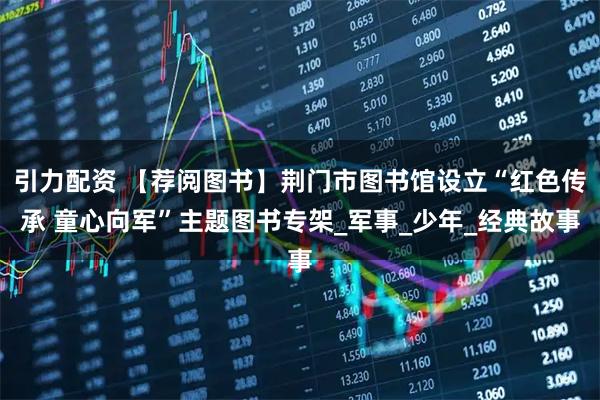 引力配资 【荐阅图书】荆门市图书馆设立“红色传承 童心向军”主题图书专架_军事_少年_经典故事