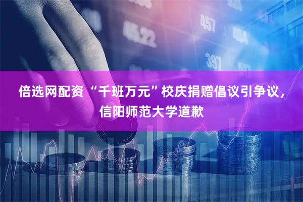 倍选网配资 “千班万元”校庆捐赠倡议引争议，信阳师范大学道歉