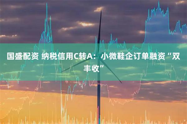 国盛配资 纳税信用C转A：小微鞋企订单融资“双丰收”