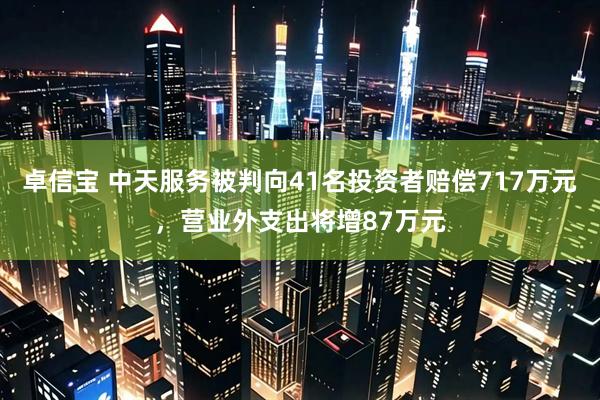 卓信宝 中天服务被判向41名投资者赔偿717万元，营业外支出将增87万元