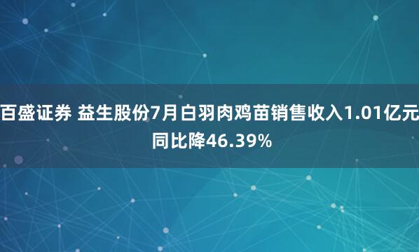 百盛证券 益生股份7月白羽肉鸡苗销售收入1.01亿元 同比降46.39%
