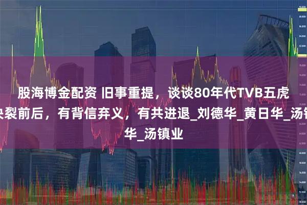 股海博金配资 旧事重提，谈谈80年代TVB五虎将决裂前后，有背信弃义，有共进退_刘德华_黄日华_汤镇业
