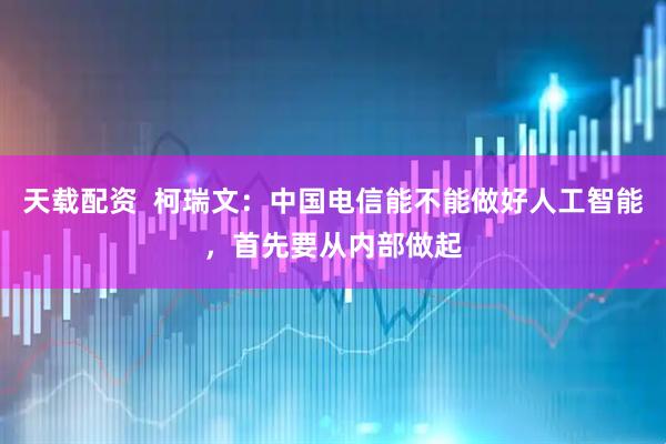 天载配资  柯瑞文：中国电信能不能做好人工智能，首先要从内部做起