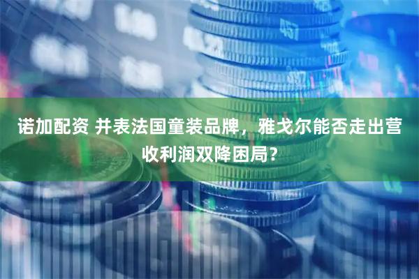 诺加配资 并表法国童装品牌，雅戈尔能否走出营收利润双降困局？