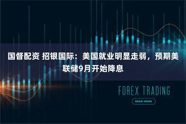 国督配资 招银国际：美国就业明显走弱，预期美联储9月开始降息