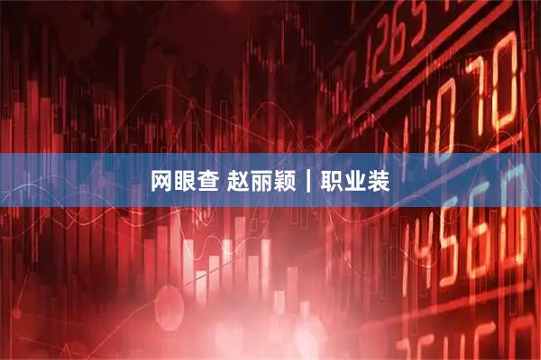 网眼查 赵丽颖｜职业装