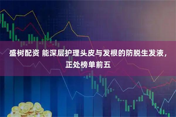 盛树配资 能深层护理头皮与发根的防脱生发液，正处榜单前五