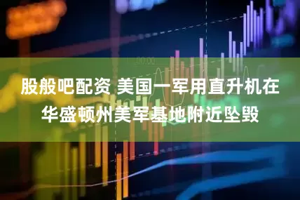 股般吧配资 美国一军用直升机在华盛顿州美军基地附近坠毁
