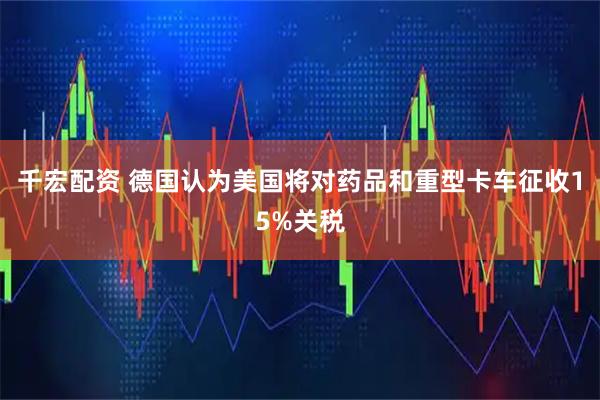 千宏配资 德国认为美国将对药品和重型卡车征收15%关税