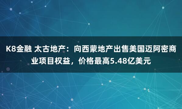K8金融 太古地产：向西蒙地产出售美国迈阿密商业项目权益，价格最高5.48亿美元