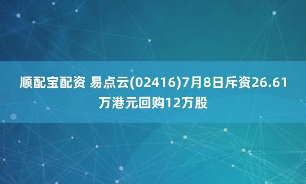 顺配宝配资 易点云(02416)7月8日斥资26.61万港元回购12万股