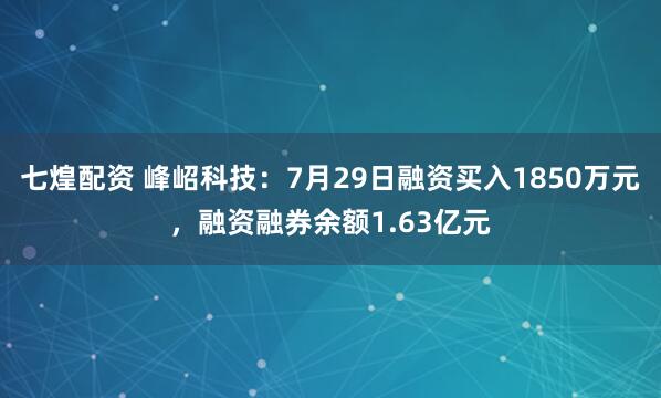 七煌配资 峰岹科技：7月29日融资买入1850万元，融资融券余额1.63亿元