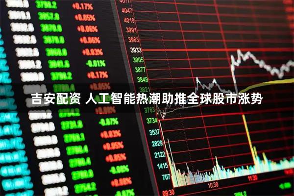 吉安配资 人工智能热潮助推全球股市涨势