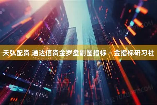 天弘配资 通达信资金罗盘副图指标 – 金指标研习社