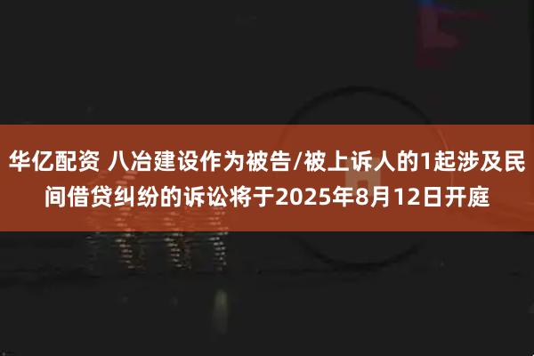 华亿配资 八冶建设作为被告/被上诉人的1起涉及民间借贷纠纷的诉讼将于2025年8月12日开庭