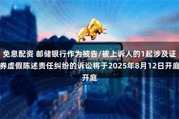 免息配资 邮储银行作为被告/被上诉人的1起涉及证券虚假陈述责任纠纷的诉讼将于2025年8月12日开庭