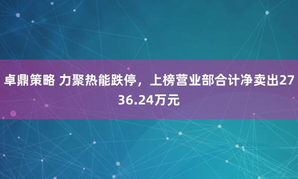 卓鼎策略 力聚热能跌停，上榜营业部合计净卖出2736.24万元